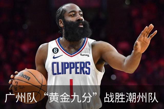 广州队“黄金九分”战胜潮州队 “粤BA”四强出炉