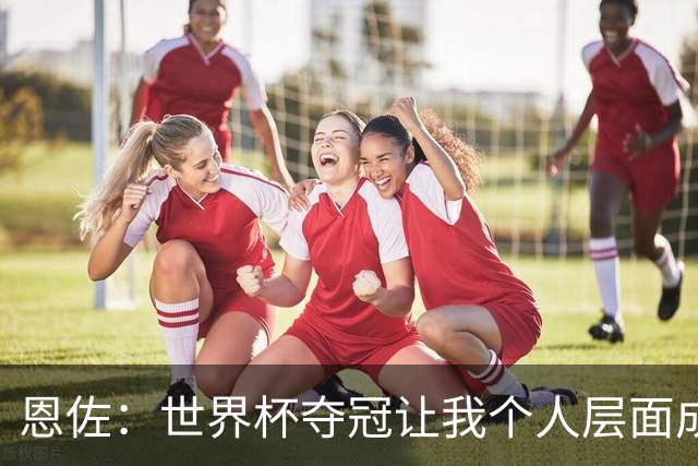 恩佐：世界杯夺冠让我个人层面成长很多 决赛马丁内斯拯救了我们